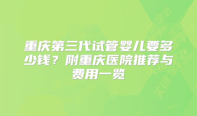 重庆第三代试管婴儿要多少钱？附重庆医院推荐与费用一览