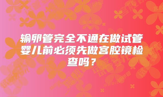 输卵管完全不通在做试管婴儿前必须先做宫腔镜检查吗？