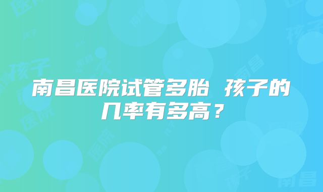 南昌医院试管多胎 孩子的几率有多高？