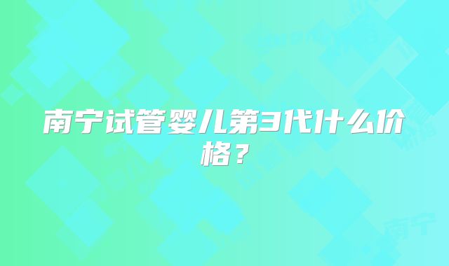 南宁试管婴儿第3代什么价格？