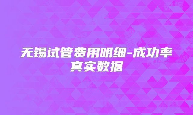 无锡试管费用明细-成功率真实数据