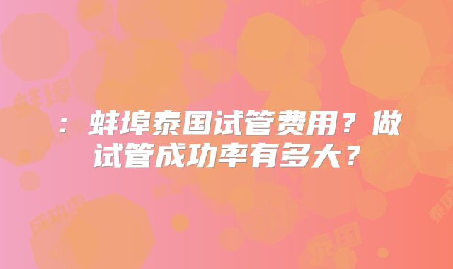 :蚌埠泰国试管费用?做试管成功率有多大?