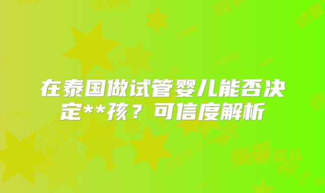 在泰国做试管婴儿能否决定**孩？可信度解析
