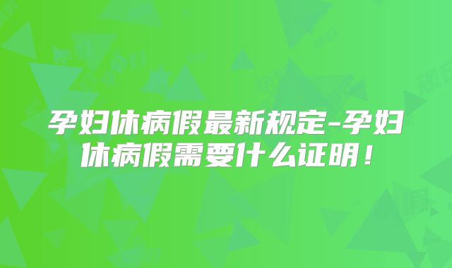 孕妇休病假最新规定-孕妇休病假需要什么证明！