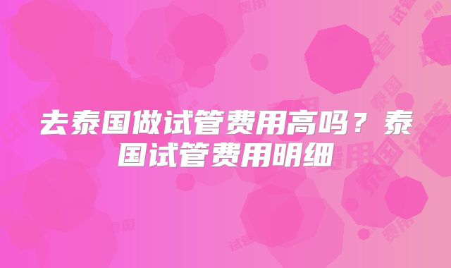 去泰国做试管费用高吗？泰国试管费用明细