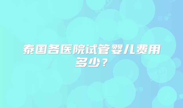 泰国各医院试管婴儿费用多少?