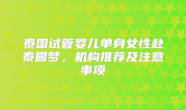 泰国试管婴儿单身女性赴泰圆梦，机构推荐及注意事项