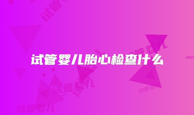 试管婴儿胎心检查什么