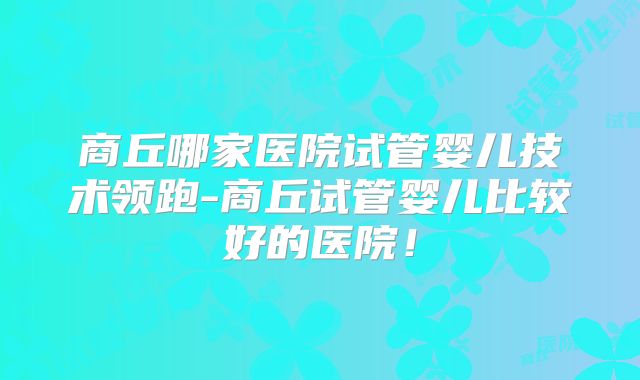 商丘哪家医院试管婴儿技术领跑-商丘试管婴儿比较好的医院！