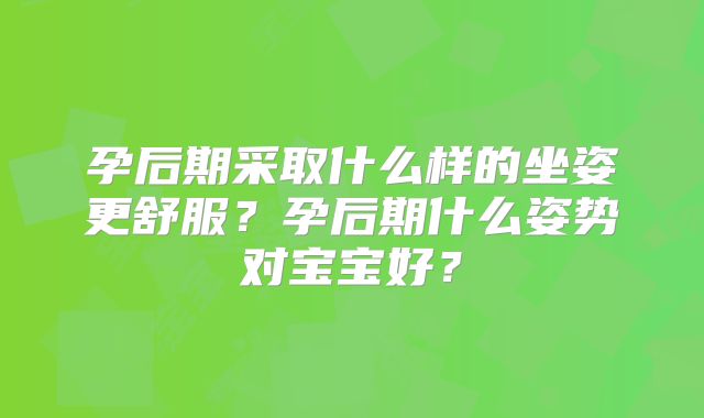 孕后期采取什么样的坐姿更舒服?孕后期什么姿势对宝宝好?