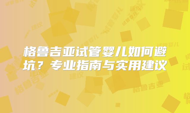格鲁吉亚试管婴儿如何避坑？专业指南与实用建议