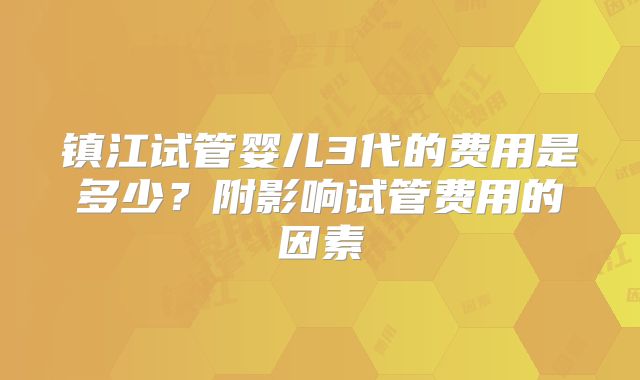 镇江试管婴儿3代的费用是多少?附影响试管费用的因素