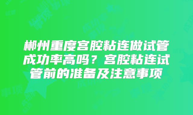 郴州重度宫腔粘连做试管成功率高吗？宫腔粘连试管前的准备及注意事项