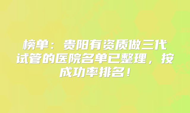 榜单：贵阳有资质做三代试管的医院名单已整理，按成功率排名！