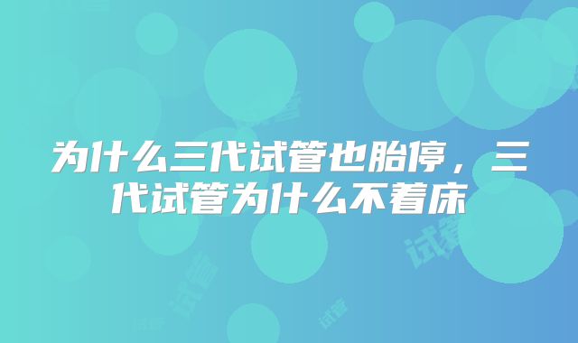 为什么三代试管也胎停，三代试管为什么不着床