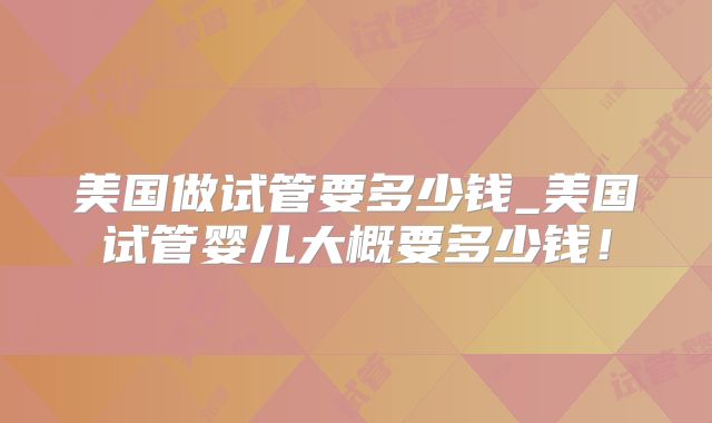 美国做试管要多少钱_美国试管婴儿大概要多少钱！