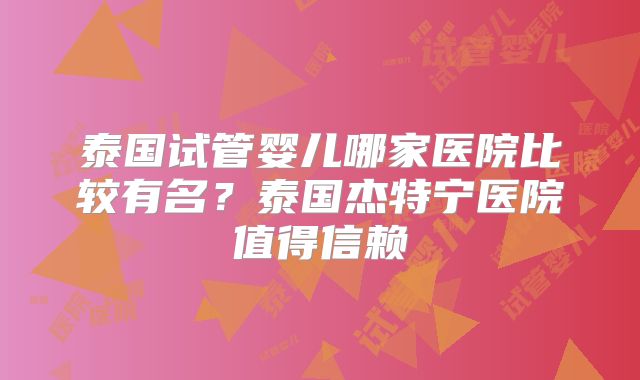 泰国试管婴儿哪家医院比较有名？泰国杰特宁医院值得信赖