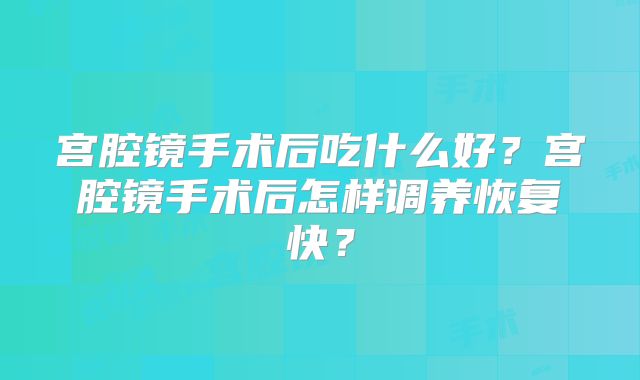 宫腔镜手术后吃什么好？宫腔镜手术后怎样调养恢复快？