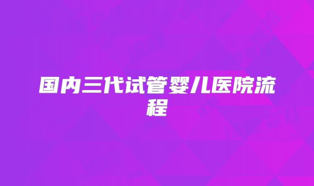 国内三代试管婴儿医院流程