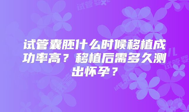 试管囊胚什么时候移植成功率高？移植后需多久测出怀孕？