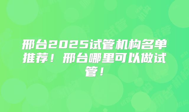 邢台2025试管机构名单推荐!邢台哪里可以做试管!