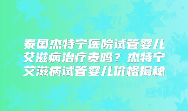 泰国杰特宁医院试管婴儿艾滋病治疗贵吗?杰特宁艾滋病试管婴儿价格揭秘
