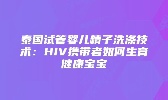泰国试管婴儿精子洗涤技术：HIV携带者如何生育健康宝宝