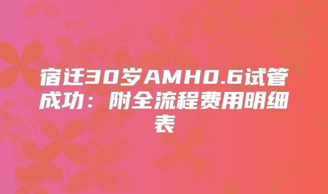 宿迁30岁AMH0.6试管成功:附全流程费用明细表