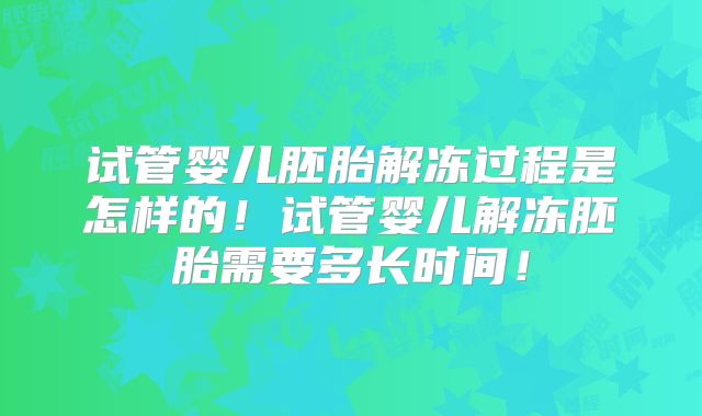 试管婴儿胚胎解冻过程是怎样的！试管婴儿解冻胚胎需要多长时间！