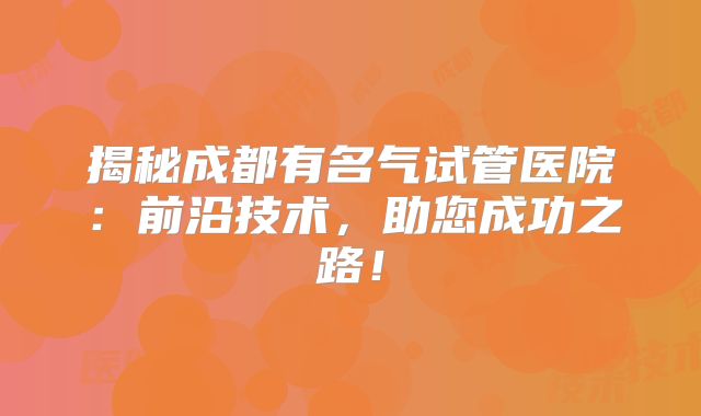 揭秘成都有名气试管医院：前沿技术，助您成功之路！