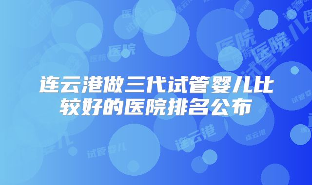 连云港做三代试管婴儿比较好的医院排名公布