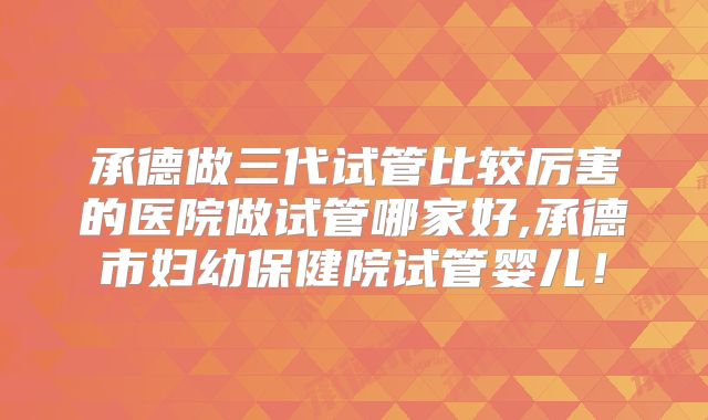 承德做三代试管比较厉害的医院做试管哪家好,承德市妇幼保健院试管婴儿!