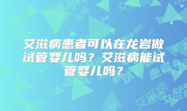 艾滋病患者可以在龙岩做试管婴儿吗？艾滋病能试管婴儿吗？