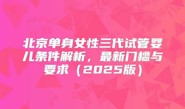 北京单身女性三代试管婴儿条件解析，最新门槛与要求（2025版）