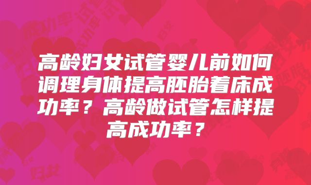 高龄妇女试管婴儿前如何调理身体提高胚胎着床成功率？高龄做试管怎样提高成功率？