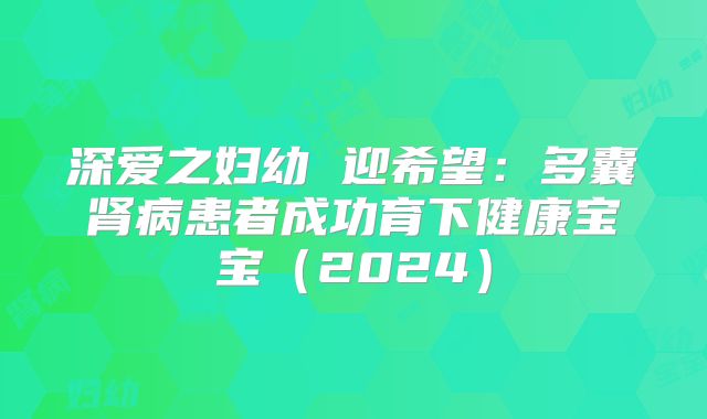 深爱之妇幼 迎希望：多囊肾病患者成功育下健康宝宝（2024）