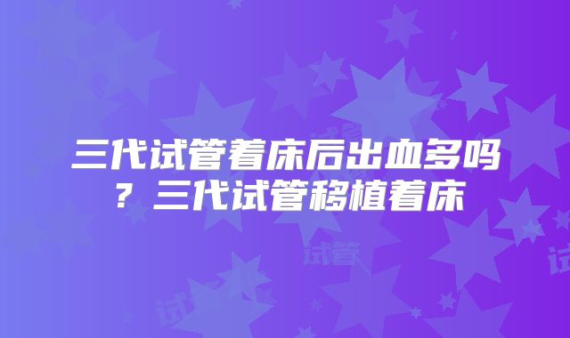 三代试管着床后出血多吗？三代试管移植着床