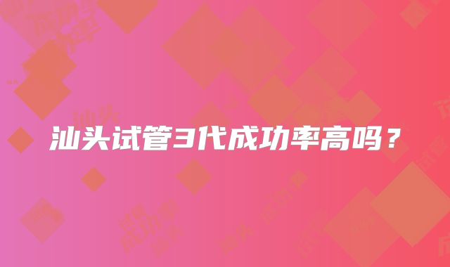 汕头试管3代成功率高吗？