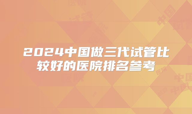2024中国做三代试管比较好的医院排名参考