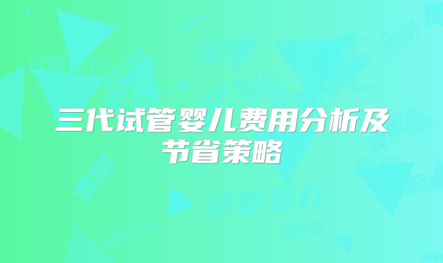三代试管婴儿费用分析及节省策略