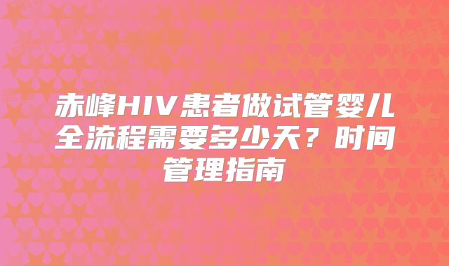 赤峰HIV患者做试管婴儿全流程需要多少天？时间管理指南