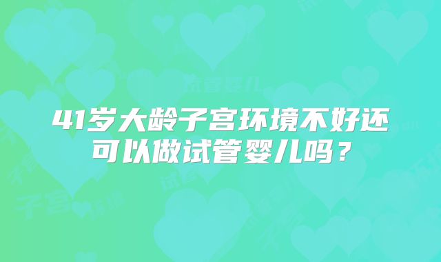 41岁大龄子宫环境不好还可以做试管婴儿吗？