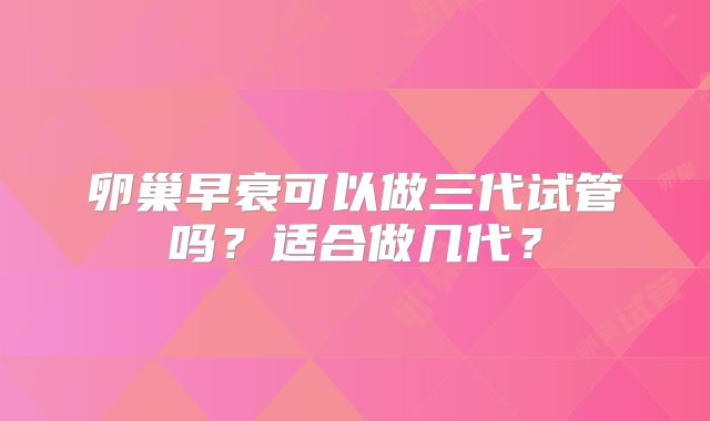 卵巢早衰可以做三代试管吗？适合做几代？