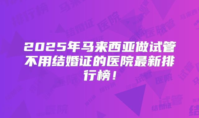 2025年马来西亚做试管不用结婚证的医院最新排行榜！
