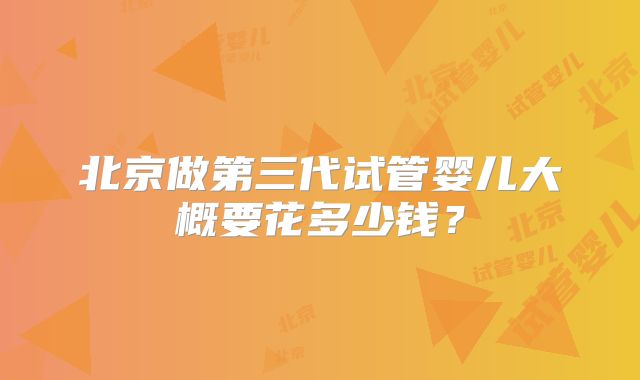 北京做第三代试管婴儿大概要花多少钱?