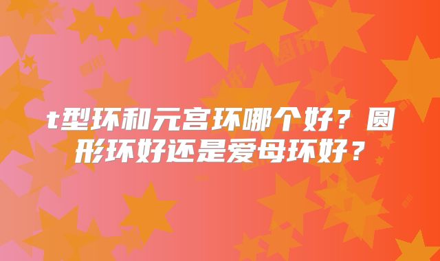t型环和元宫环哪个好？圆形环好还是爱母环好？