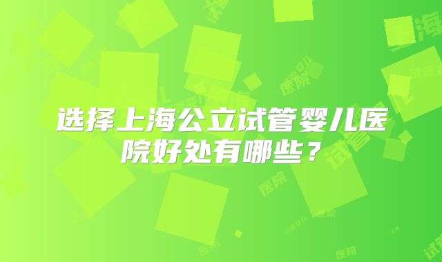 选择上海公立试管婴儿医院好处有哪些？