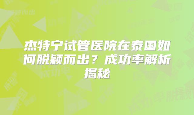 杰特宁试管医院在泰国如何脱颖而出?成功率解析揭秘