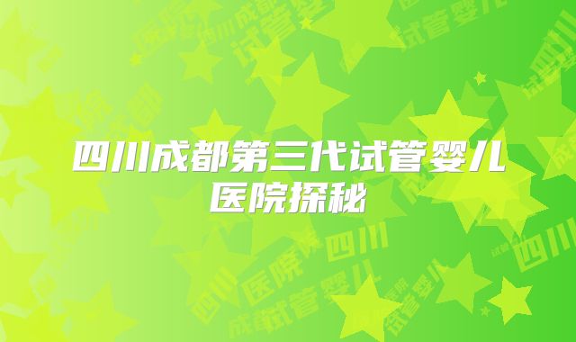 四川成都第三代试管婴儿医院探秘