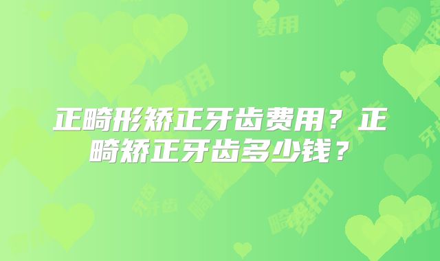 正畸形矫正牙齿费用？正畸矫正牙齿多少钱？